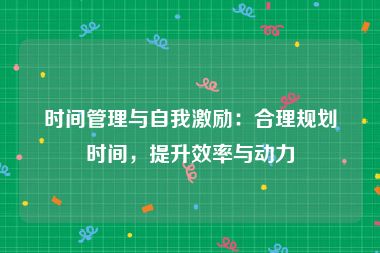 时间管理与自我激励：合理规划时间，提升效率与动力