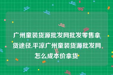 广州童装货源批发网批发零售拿货途径,平凉广州童装货源批发网怎么成本价拿货