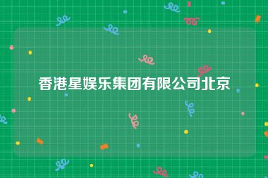 香港星娱乐集团有限公司北京