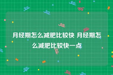 月经期怎么减肥比较快 月经期怎么减肥比较快一点