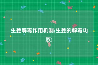 生姜解毒作用机制(生姜的解毒功效)