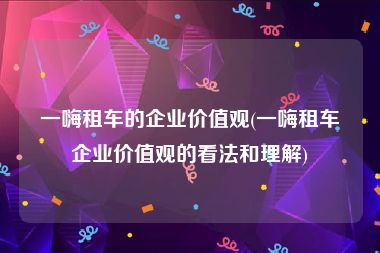 一嗨租车的企业价值观(一嗨租车企业价值观的看法和理解)