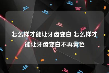 怎么样才能让牙齿变白 怎么样才能让牙齿变白不再黄色