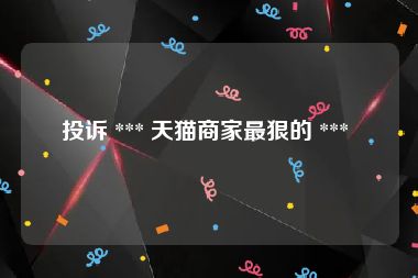 投诉 *** 天猫商家最狠的 *** 