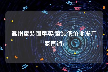 温州童装哪里买(童装低价批发厂家直销)