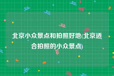 北京小众景点和拍照好地(北京适合拍照的小众景点)