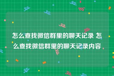 怎么查找微信群里的聊天记录 怎么查找微信群里的聊天记录内容