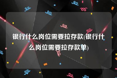 银行什么岗位需要拉存款(银行什么岗位需要拉存款单)