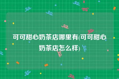 可可甜心奶茶店哪里有(可可甜心奶茶店怎么样)
