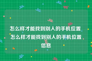 怎么样才能找到别人的手机位置 怎么样才能找到别人的手机位置信息