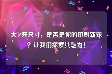 大16开尺寸，是否是你的印刷新宠？让我们探索其魅力！