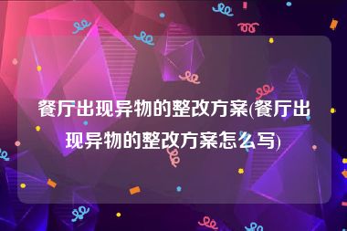 餐厅出现异物的整改方案(餐厅出现异物的整改方案怎么写)