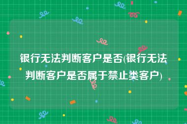 银行无法判断客户是否(银行无法判断客户是否属于禁止类客户)