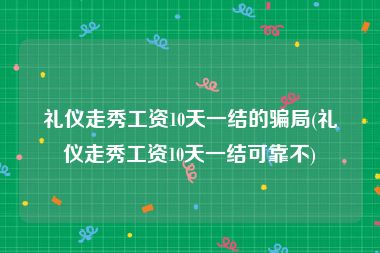 礼仪走秀工资10天一结的骗局(礼仪走秀工资10天一结可靠不)