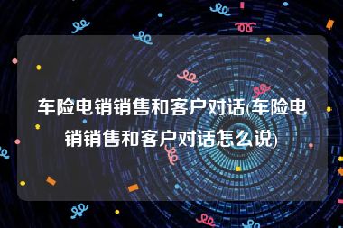 车险电销销售和客户对话(车险电销销售和客户对话怎么说)