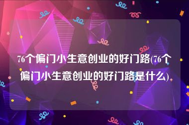 76个偏门小生意创业的好门路(76个偏门小生意创业的好门路是什么)