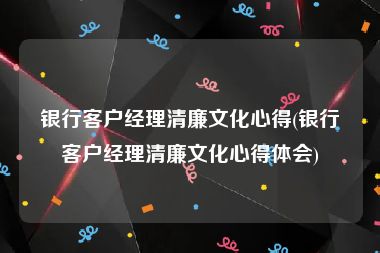 银行客户经理清廉文化心得(银行客户经理清廉文化心得体会)