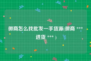 微商怎么找批发一手货源(微商 *** 进货 *** )