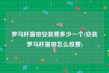 罗马杆窗帘安装费多少一个(安装罗马杆窗帘怎么收费)