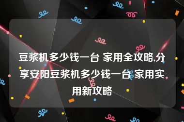 豆浆机多少钱一台 家用全攻略,分享安阳豆浆机多少钱一台 家用实用新攻略