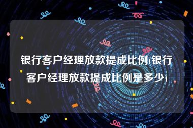 银行客户经理放款提成比例(银行客户经理放款提成比例是多少)