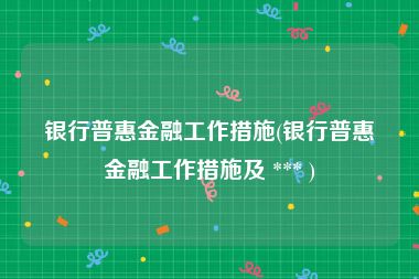 银行普惠金融工作措施(银行普惠金融工作措施及 *** )