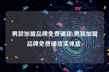 男装加盟品牌免费铺货(男装加盟品牌免费铺货实体店)