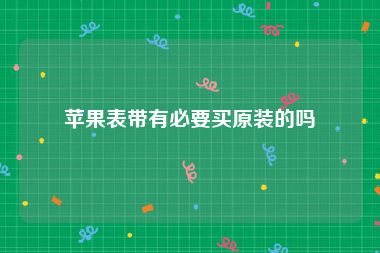 苹果表带有必要买原装的吗