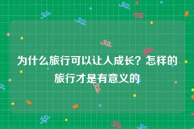 为什么旅行可以让人成长？怎样的旅行才是有意义的