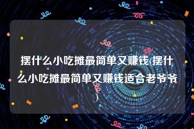 摆什么小吃摊最简单又赚钱(摆什么小吃摊最简单又赚钱适合老爷爷)