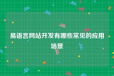 易语言网站开发有哪些常见的应用场景
