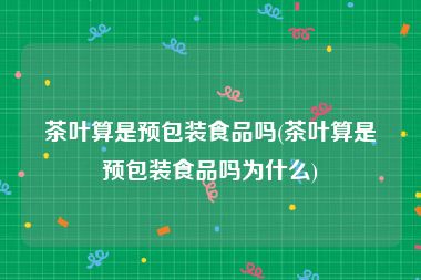 茶叶算是预包装食品吗(茶叶算是预包装食品吗为什么)