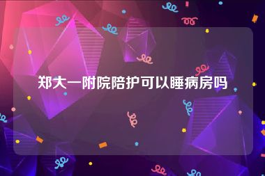 郑大一附院陪护可以睡病房吗