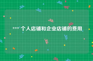  *** 个人店铺和企业店铺的费用