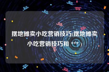 摆地摊卖小吃营销技巧(摆地摊卖小吃营销技巧和 *** )