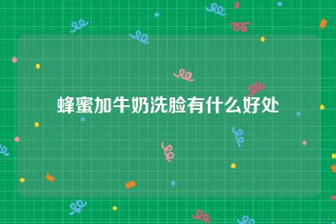 蜂蜜加牛奶洗脸有什么好处