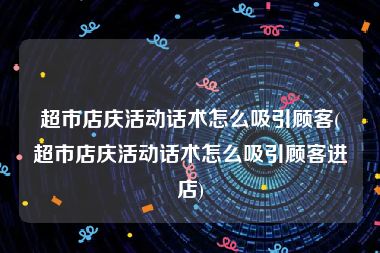 超市店庆活动话术怎么吸引顾客(超市店庆活动话术怎么吸引顾客进店)