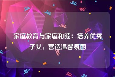 家庭教育与家庭和睦：培养优秀子女，营造温馨氛围