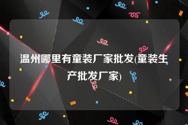 温州哪里有童装厂家批发(童装生产批发厂家)