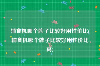 辅食机哪个牌子比较好用性价比(辅食机哪个牌子比较好用性价比高)
