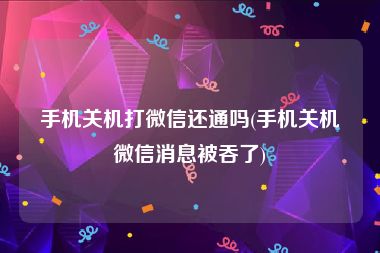 手机关机打微信还通吗(手机关机微信消息被吞了)
