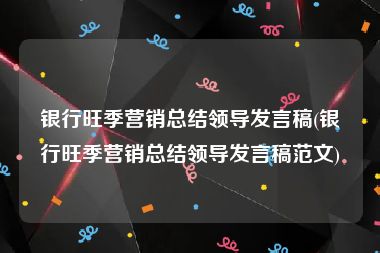 银行旺季营销总结领导发言稿(银行旺季营销总结领导发言稿范文)