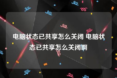 电脑状态已共享怎么关闭 电脑状态已共享怎么关闭啊