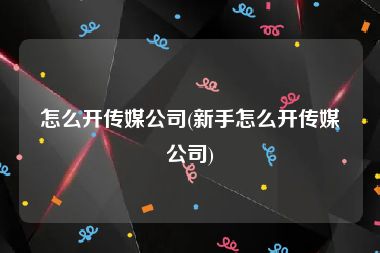 怎么开传媒公司(新手怎么开传媒公司)