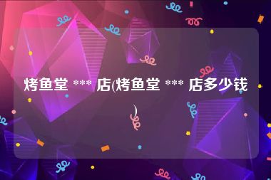 烤鱼堂 *** 店(烤鱼堂 *** 店多少钱)