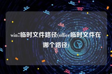 win7临时文件路径(office临时文件在哪个路径)