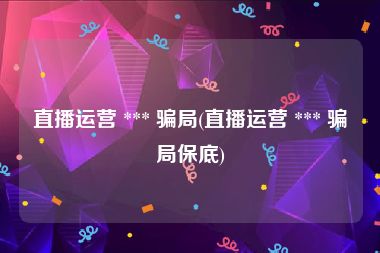 直播运营 *** 骗局(直播运营 *** 骗局保底)