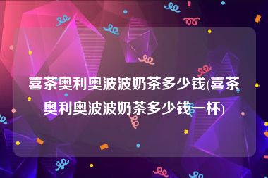 喜茶奥利奥波波奶茶多少钱(喜茶奥利奥波波奶茶多少钱一杯)