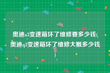 奥迪a3变速箱坏了维修要多少钱(奥迪q3变速箱坏了维修大概多少钱)
