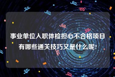 事业单位入职体检担心不合格项目有哪些通关技巧又是什么呢?